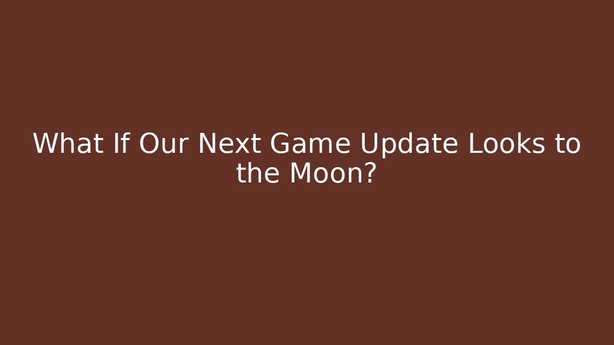 What If Our Next Game Update Looks to the Moon?