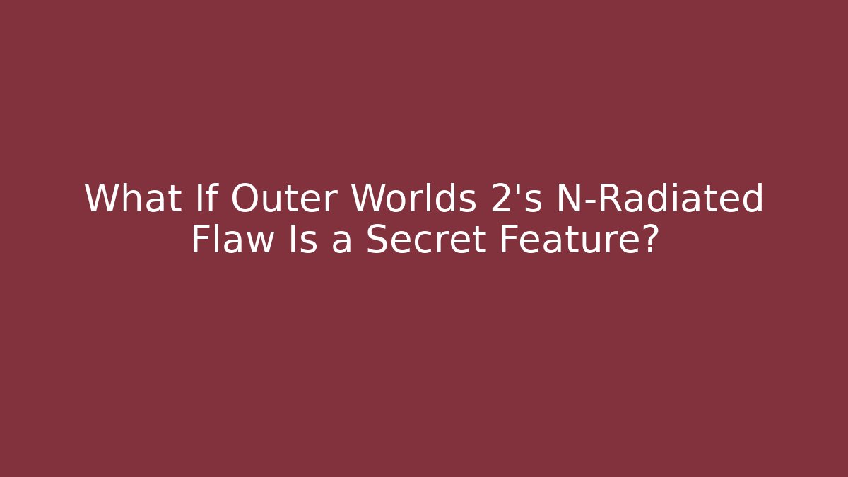 What If Outer Worlds 2’s N-Radiated Flaw Is a Secret Feature?