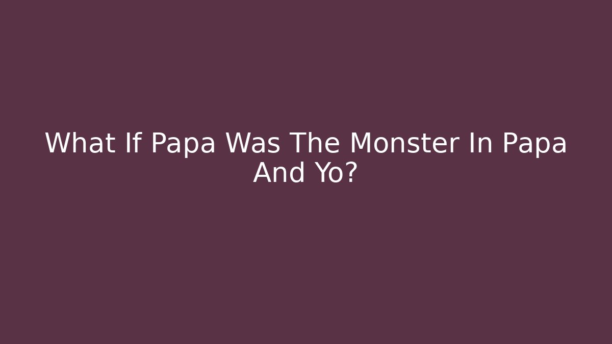 What If Papa Was The Monster In Papa And Yo?