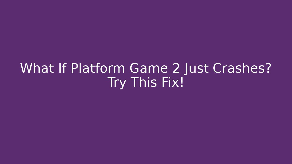 What If Platform Game 2 Just Crashes? Try This Fix!