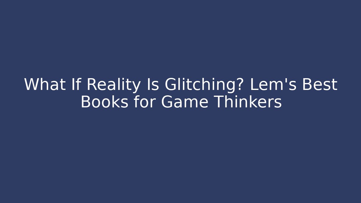 What If Reality Is Glitching? Lem's Best Books for Game Thinkers - Create More Assets