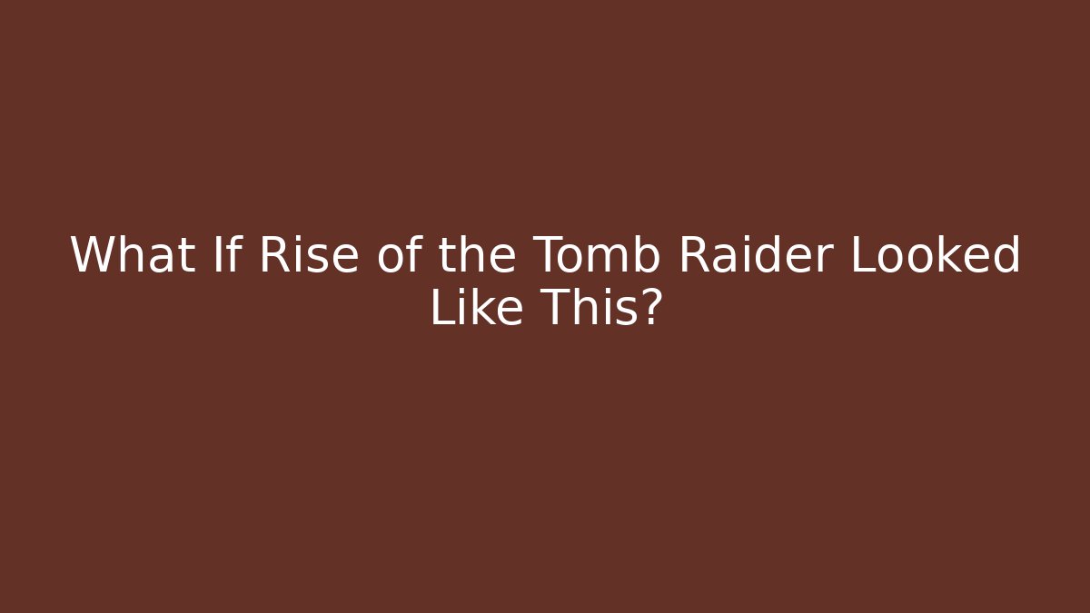 What If Rise of the Tomb Raider Looked Like This?