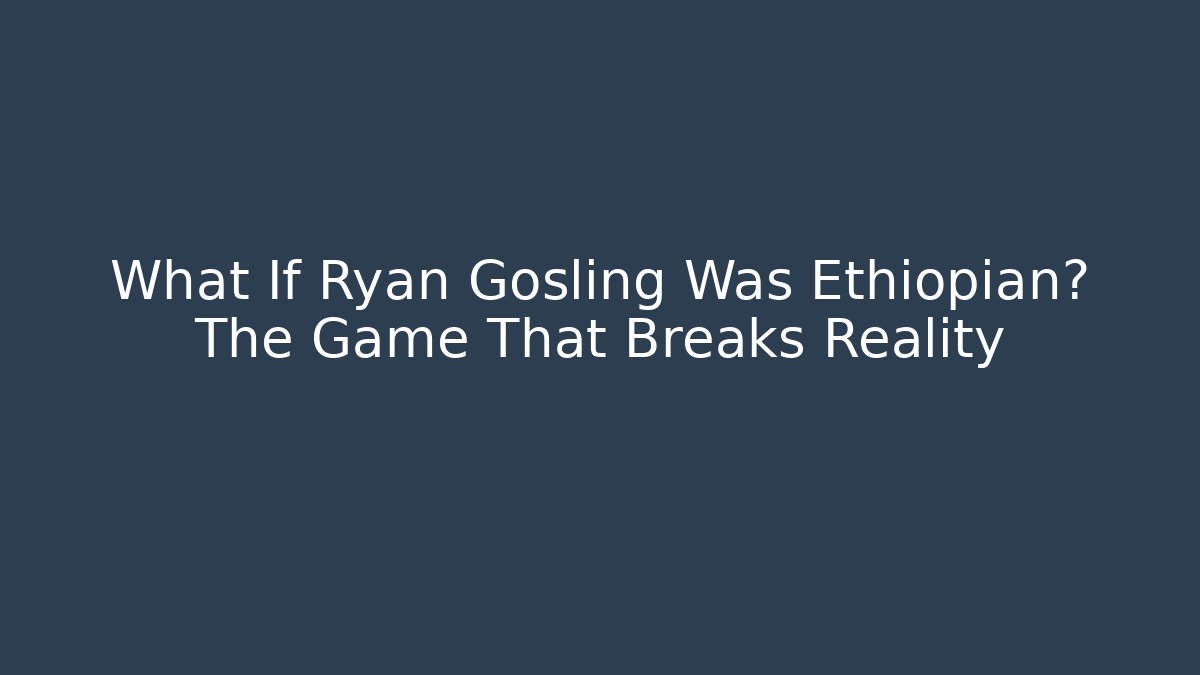 What If Ryan Gosling Was Ethiopian? The Game That Breaks Reality