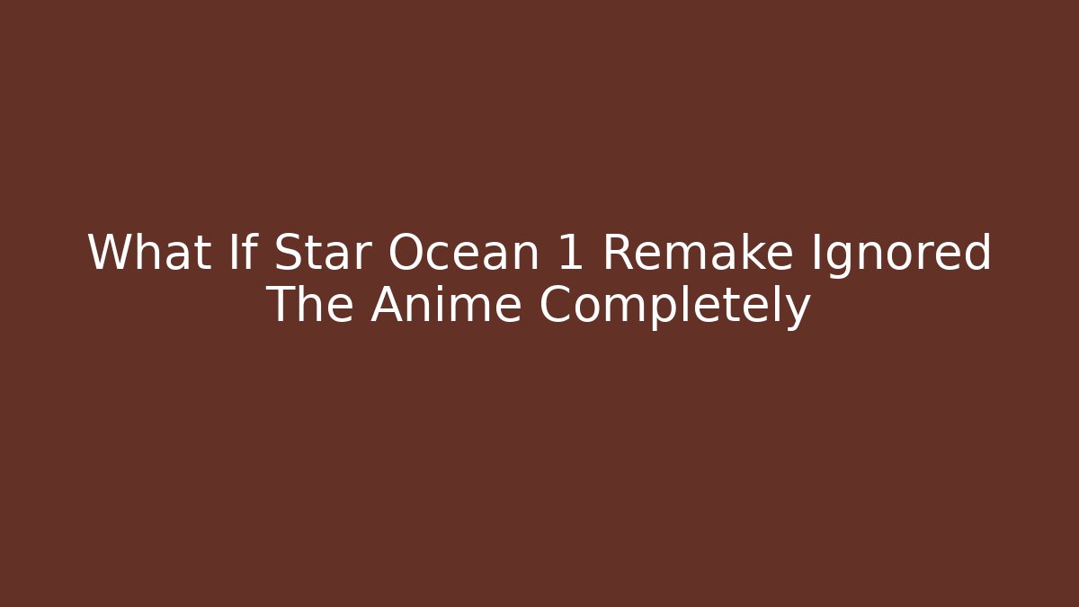 What If Star Ocean 1 Remake Ignored The Anime Completely