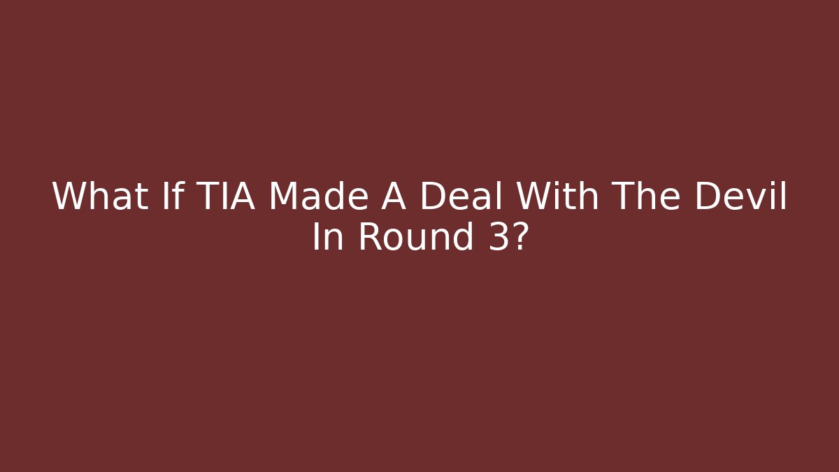 What If TIA Made A Deal With The Devil In Round 3?