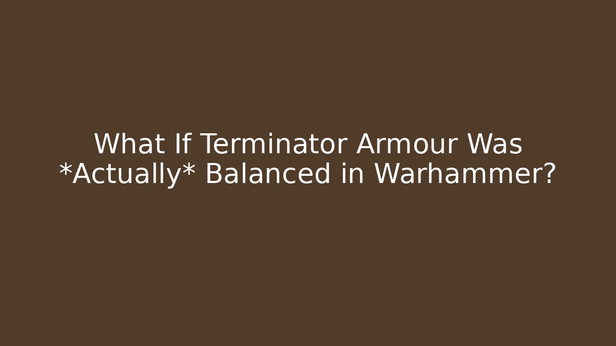 What If Terminator Armour Was *Actually* Balanced in Warhammer?
