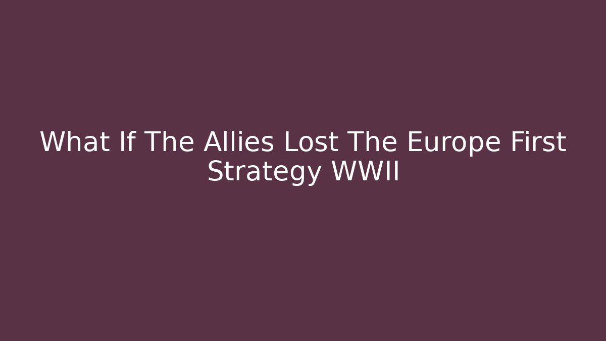 What If The Allies Lost The Europe First Strategy WWII