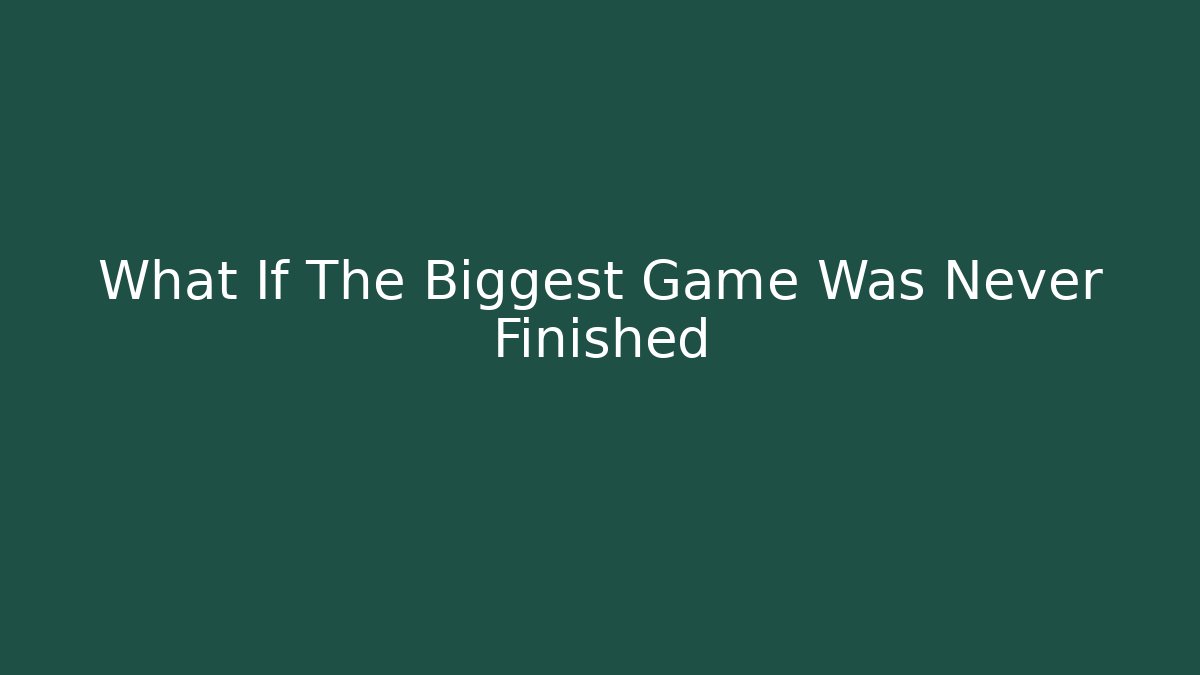 What If The Biggest Game Was Never Finished