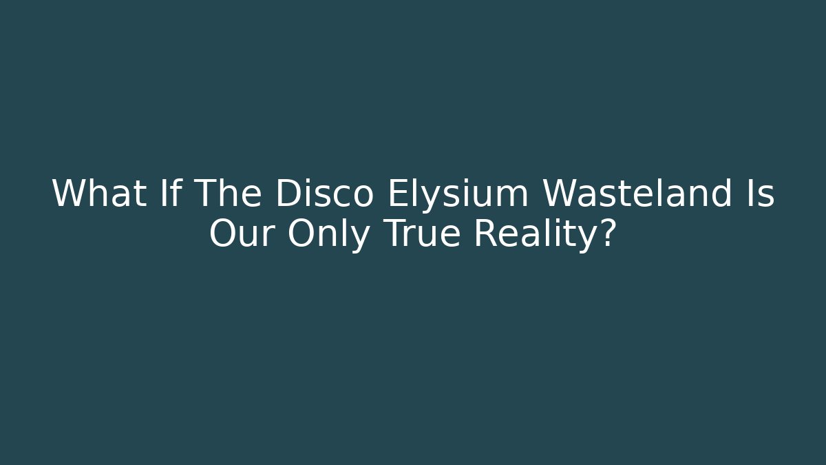 What If The Disco Elysium Wasteland Is Our Only True Reality?