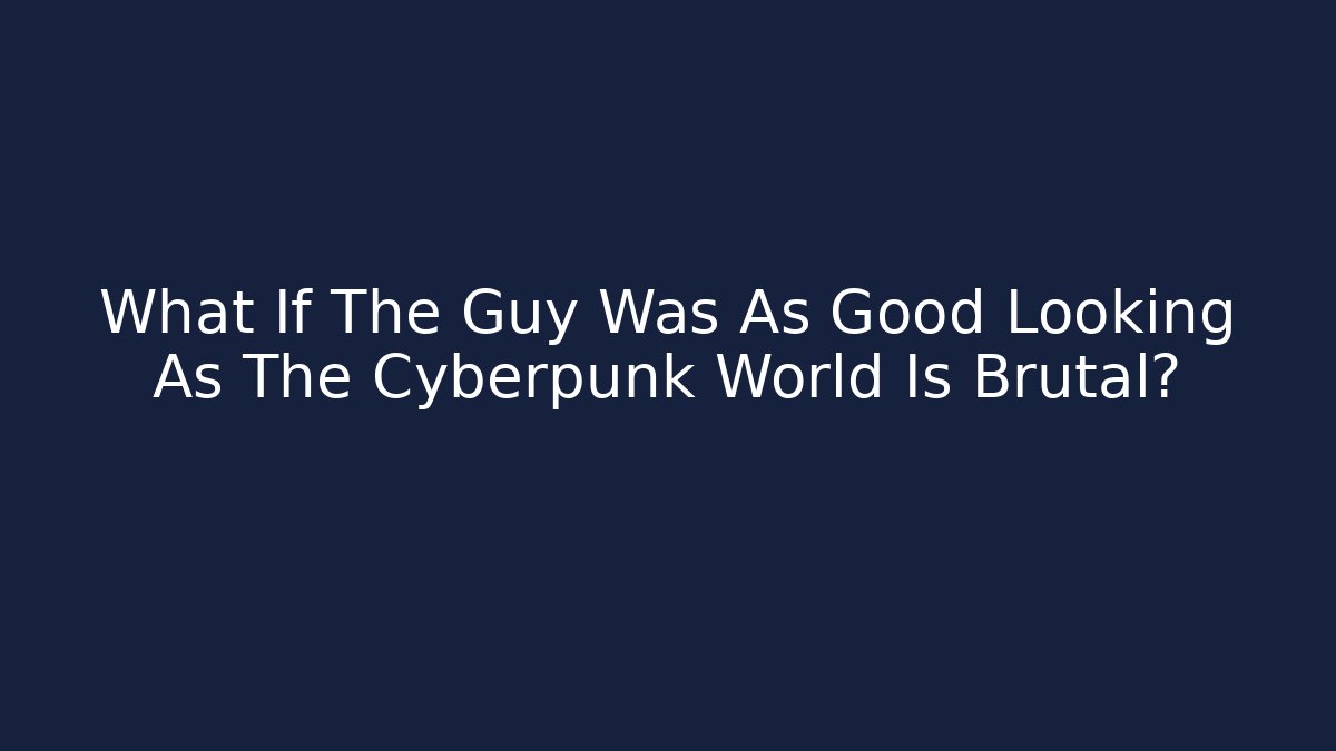 What If The Guy Was As Good Looking As The Cyberpunk World Is Brutal?