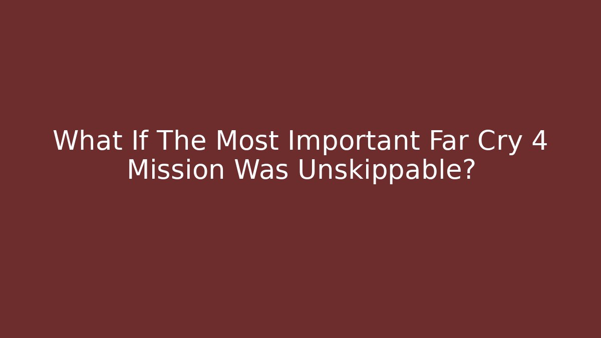 What If The Most Important Far Cry 4 Mission Was Unskippable?