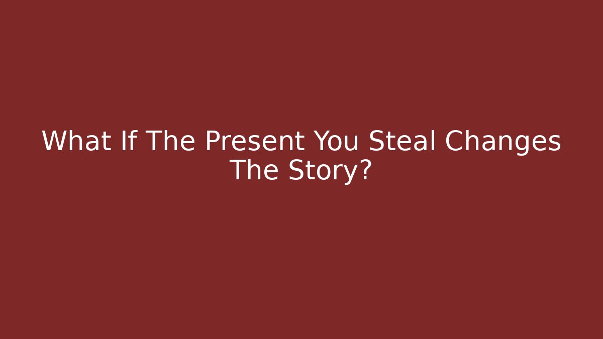 What If The Present You Steal Changes The Story?