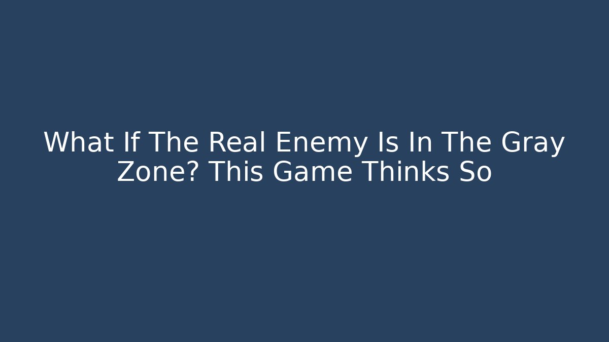 What If The Real Enemy Is In The Gray Zone? This Game Thinks So