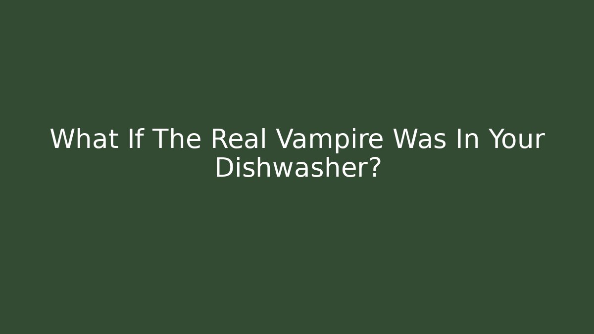What If The Real Vampire Was In Your Dishwasher?