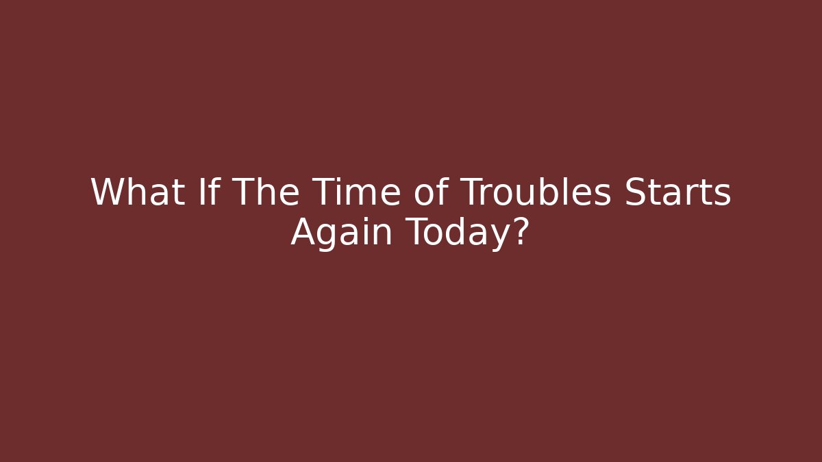 What If The Time of Troubles Starts Again Today?