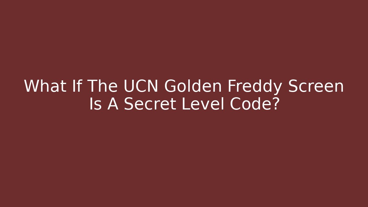 What If The UCN Golden Freddy Screen Is A Secret Level Code?
