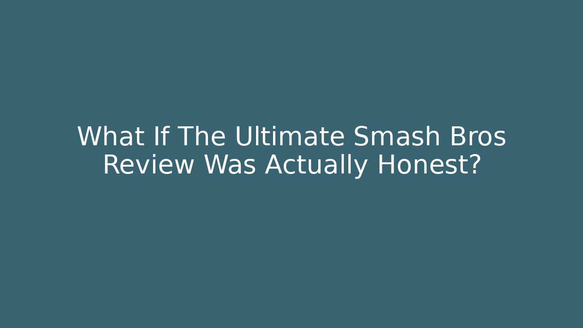 What If The Ultimate Smash Bros Review Was Actually Honest?