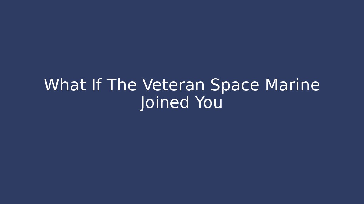 What If The Veteran Space Marine Joined You