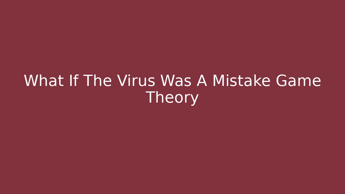 What If The Virus Was A Mistake Game Theory - Create More Assets