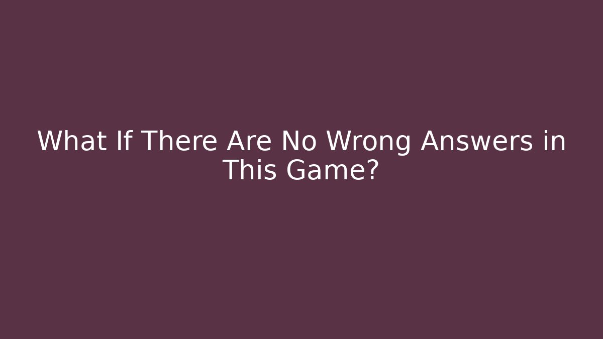 What If There Are No Wrong Answers in This Game?