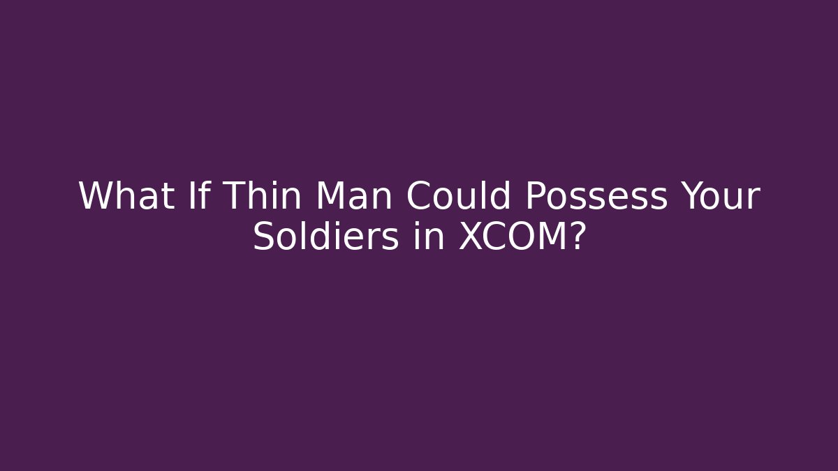 What If Thin Man Could Possess Your Soldiers in XCOM?