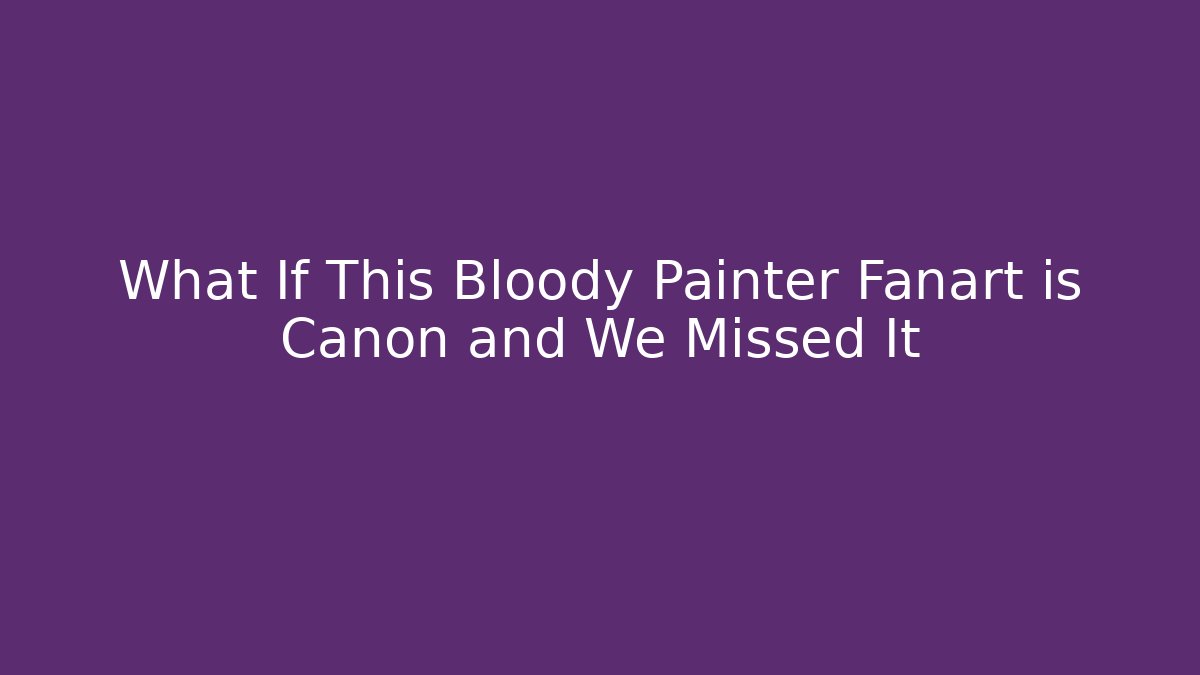 What If This Bloody Painter Fanart is Canon and We Missed It