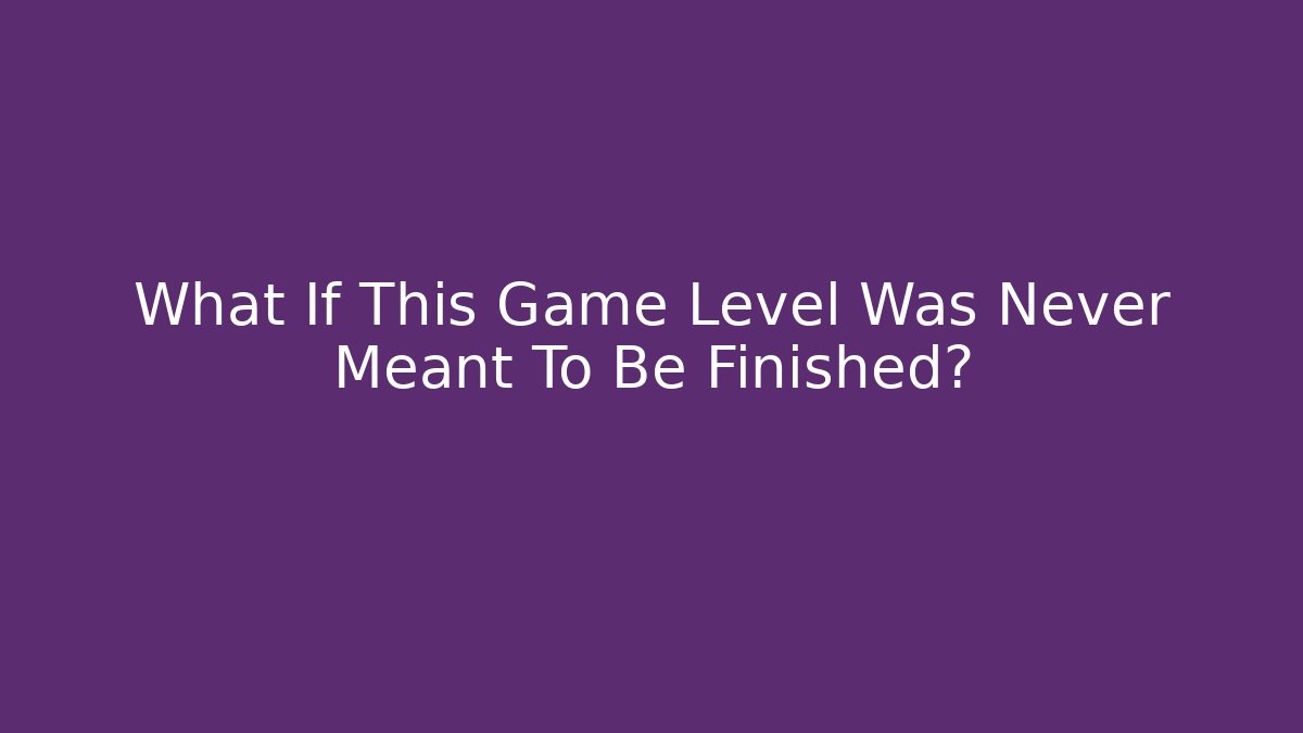What If This Game Level Was Never Meant To Be Finished?