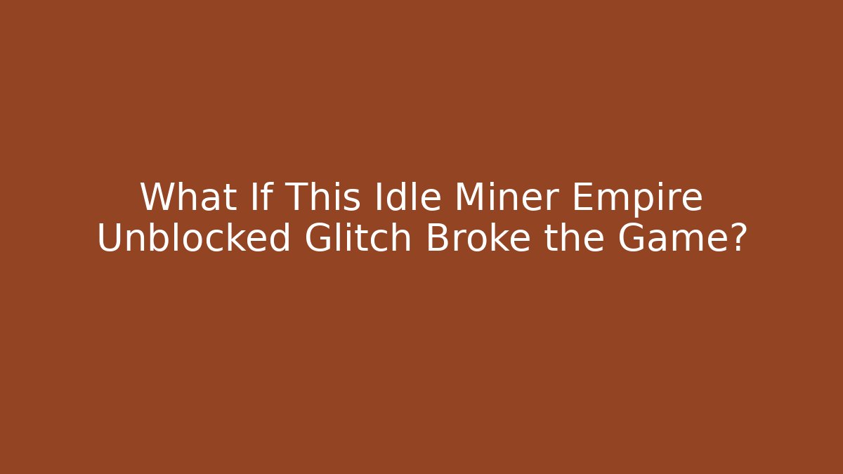 What If This Idle Miner Empire Unblocked Glitch Broke the Game?