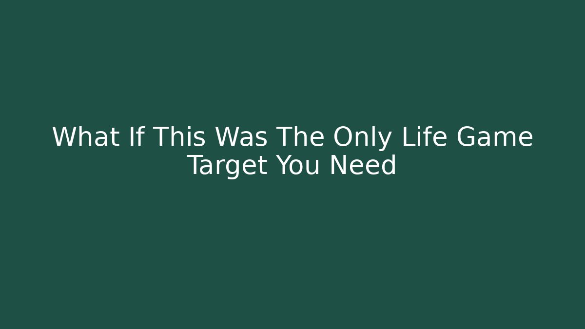 What If This Was The Only Life Game Target You Need