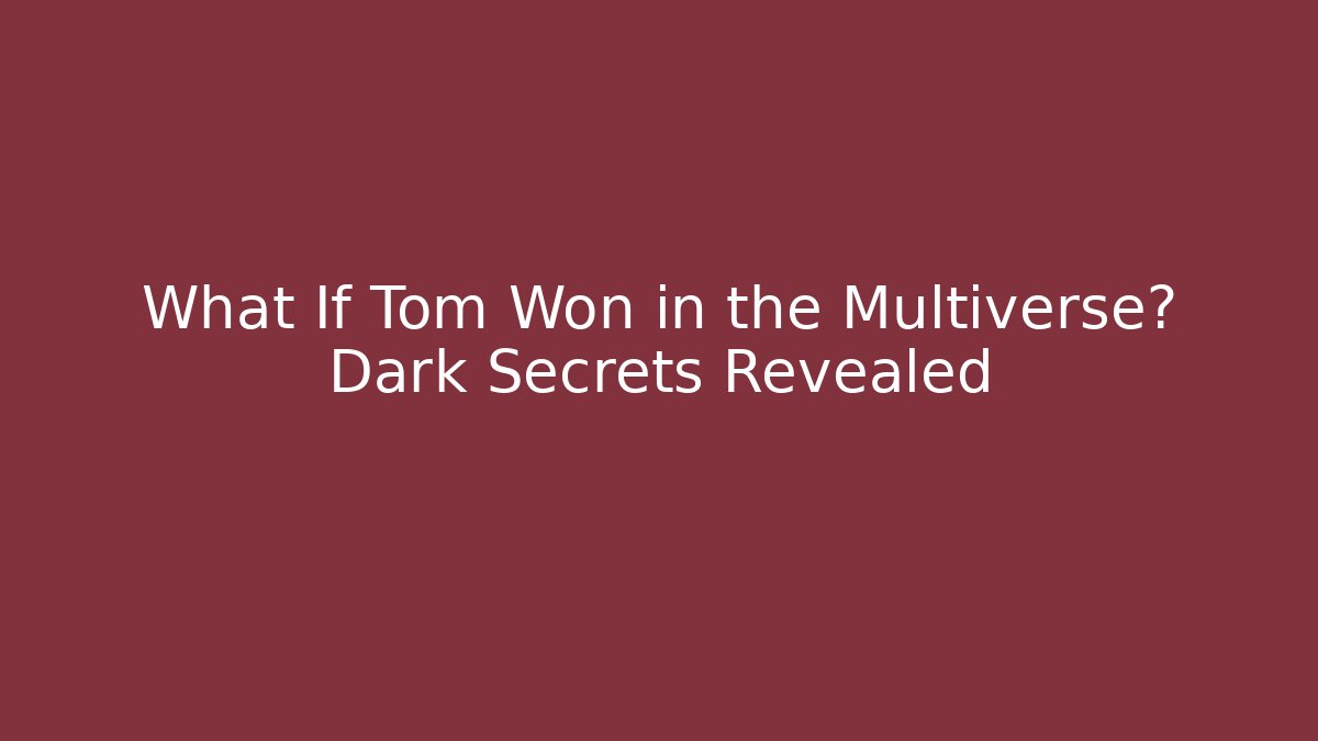 What If Tom Won in the Multiverse? Dark Secrets Revealed