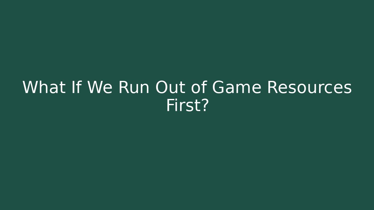 What If We Run Out of Game Resources First?