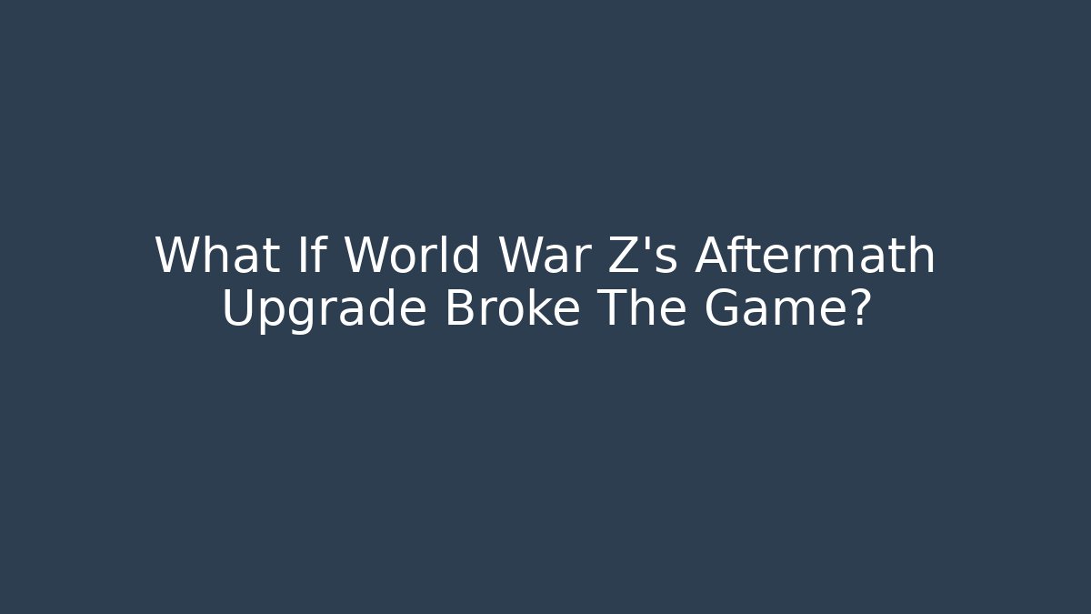 What If World War Z's Aftermath Upgrade Broke The Game?