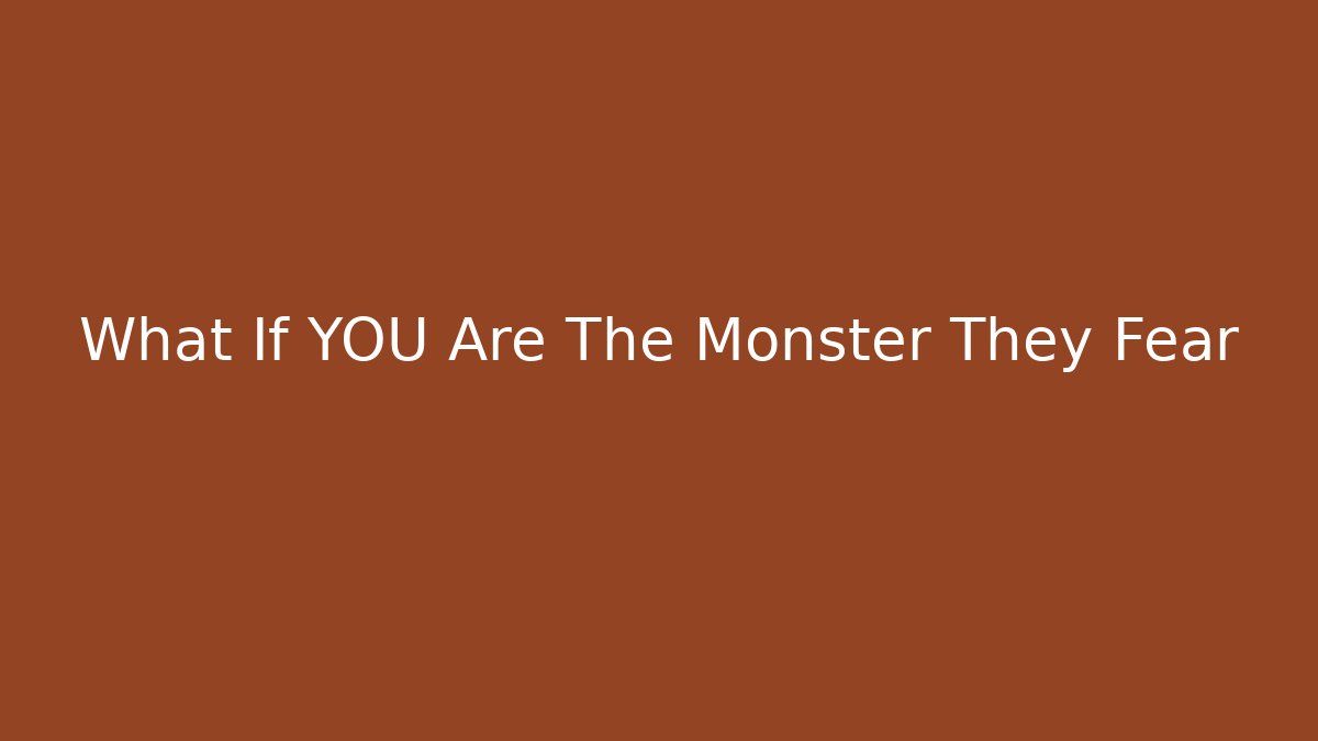 What If YOU Are The Monster They Fear
