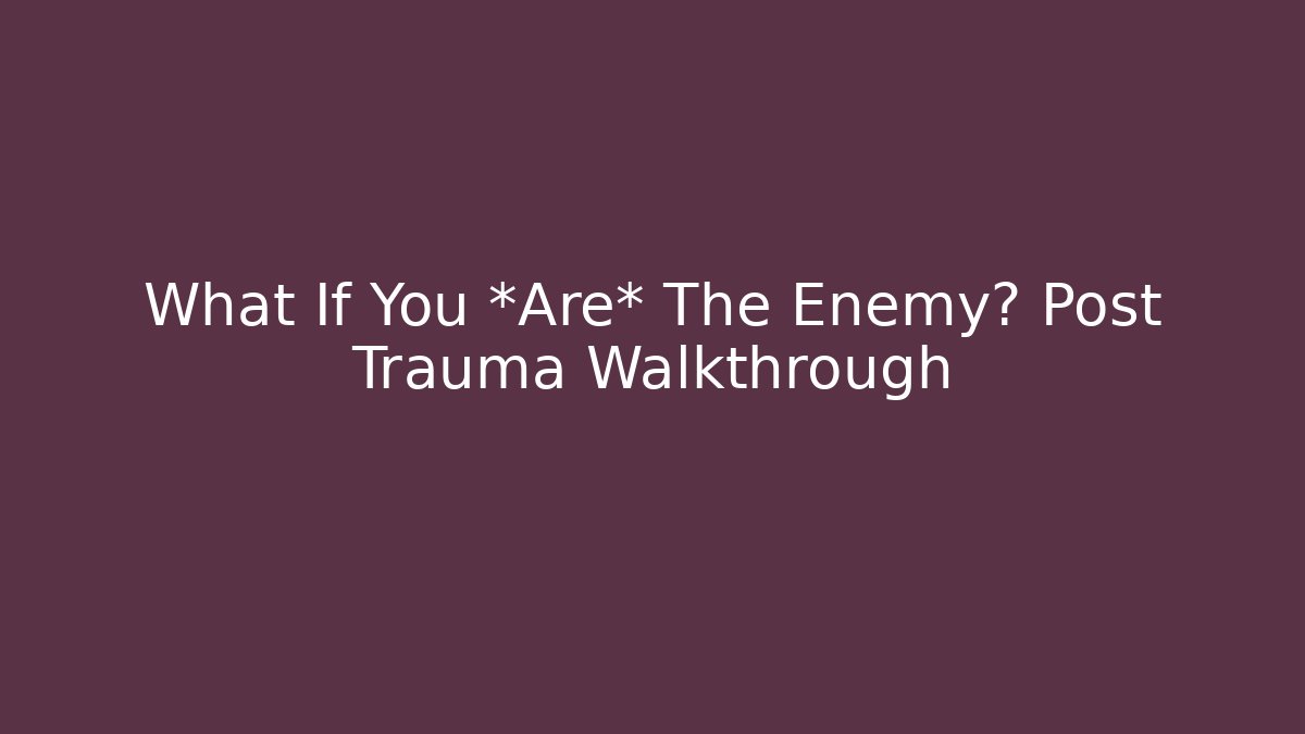 What If You *Are* The Enemy? Post Trauma Walkthrough - Create More Assets