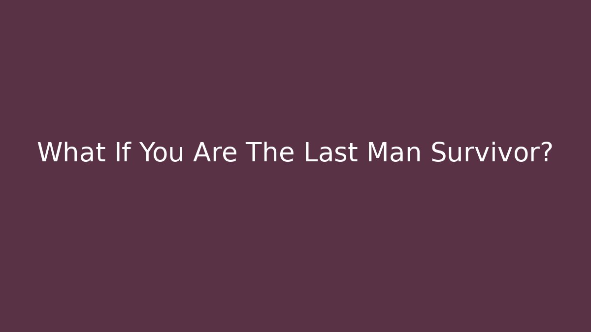What If You Are The Last Man Survivor?