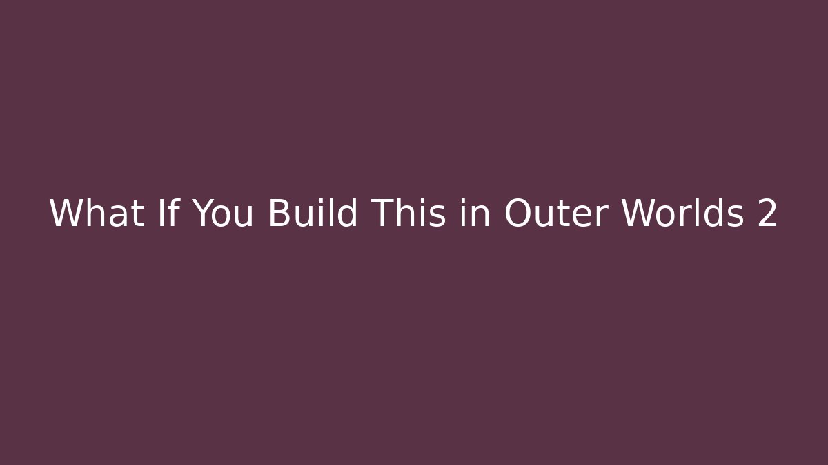 What If You Build This in Outer Worlds 2