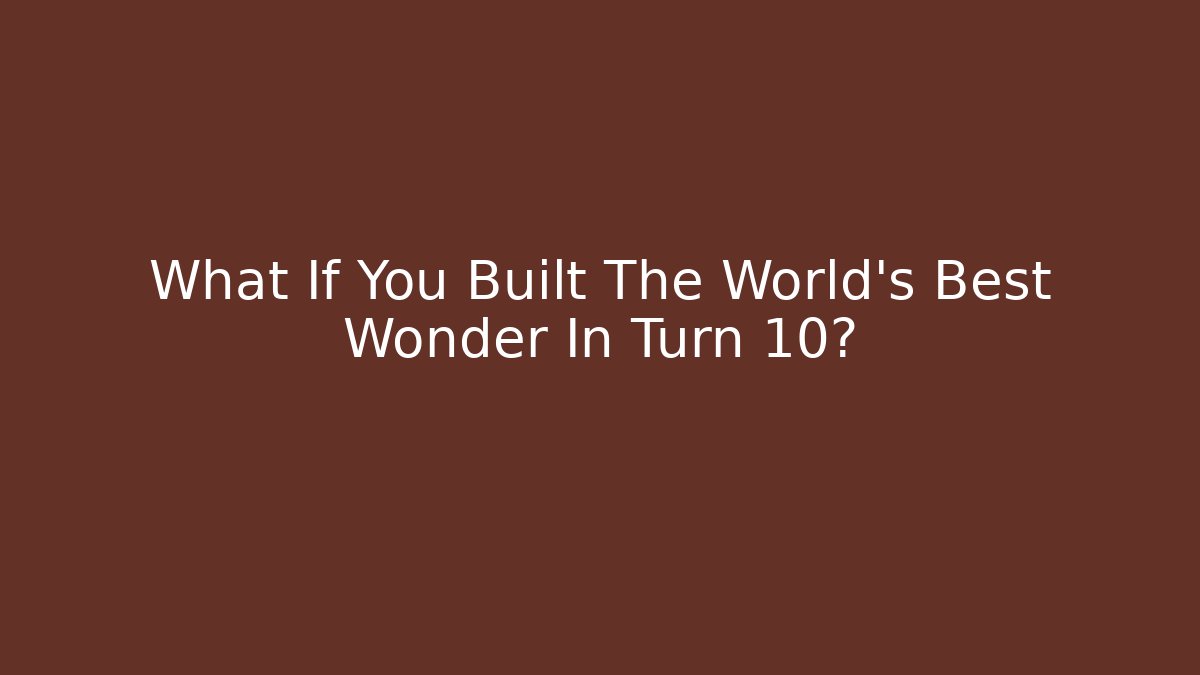 What If You Built The World's Best Wonder In Turn 10?