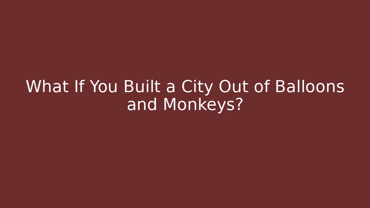 What If You Built a City Out of Balloons and Monkeys?