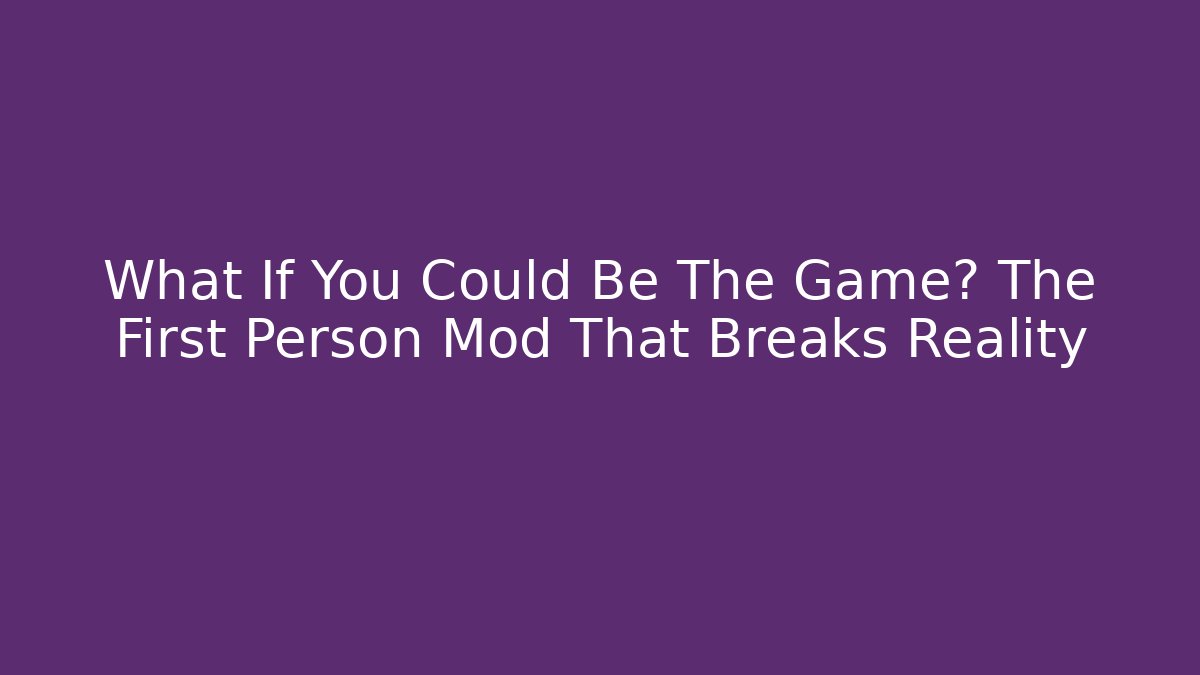 What If You Could Be The Game? The First Person Mod That Breaks Reality