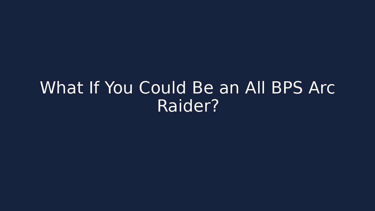 What If You Could Be an All BPS Arc Raider?