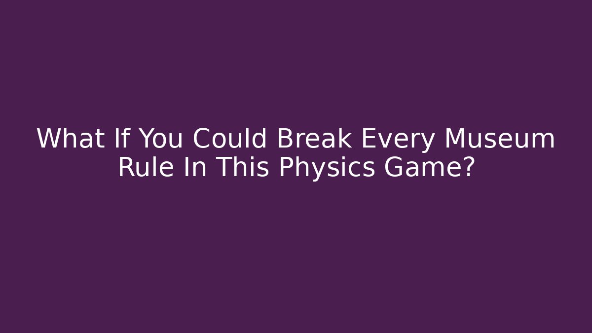 What If You Could Break Every Museum Rule In This Physics Game?