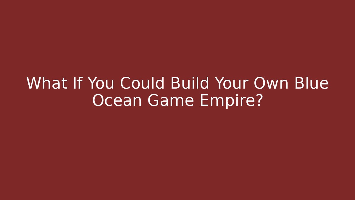 What If You Could Build Your Own Blue Ocean Game Empire?