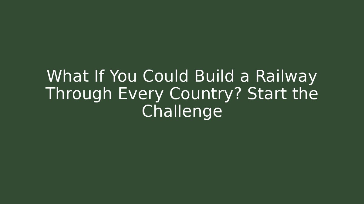 What If You Could Build a Railway Through Every Country? Start the Challenge