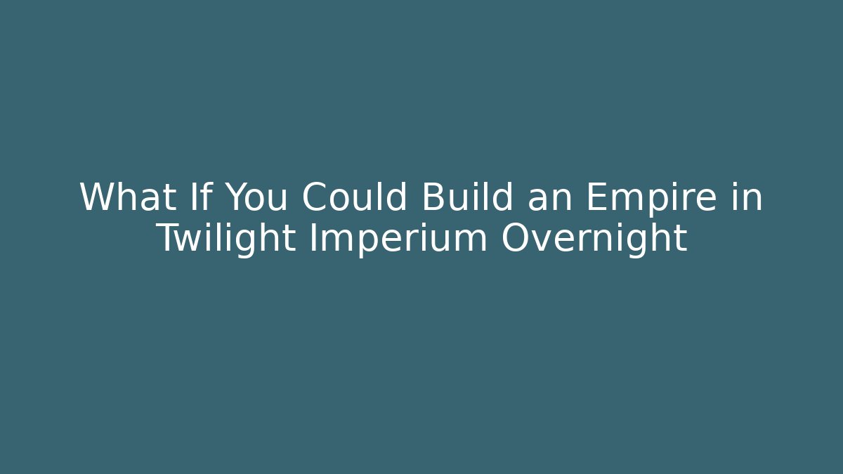 What If You Could Build an Empire in Twilight Imperium Overnight