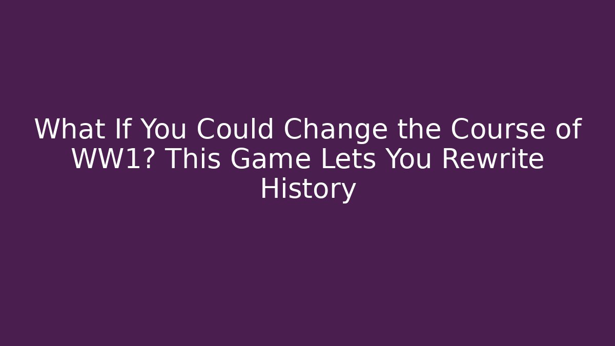 What If You Could Change the Course of WW1? This Game Lets You Rewrite History