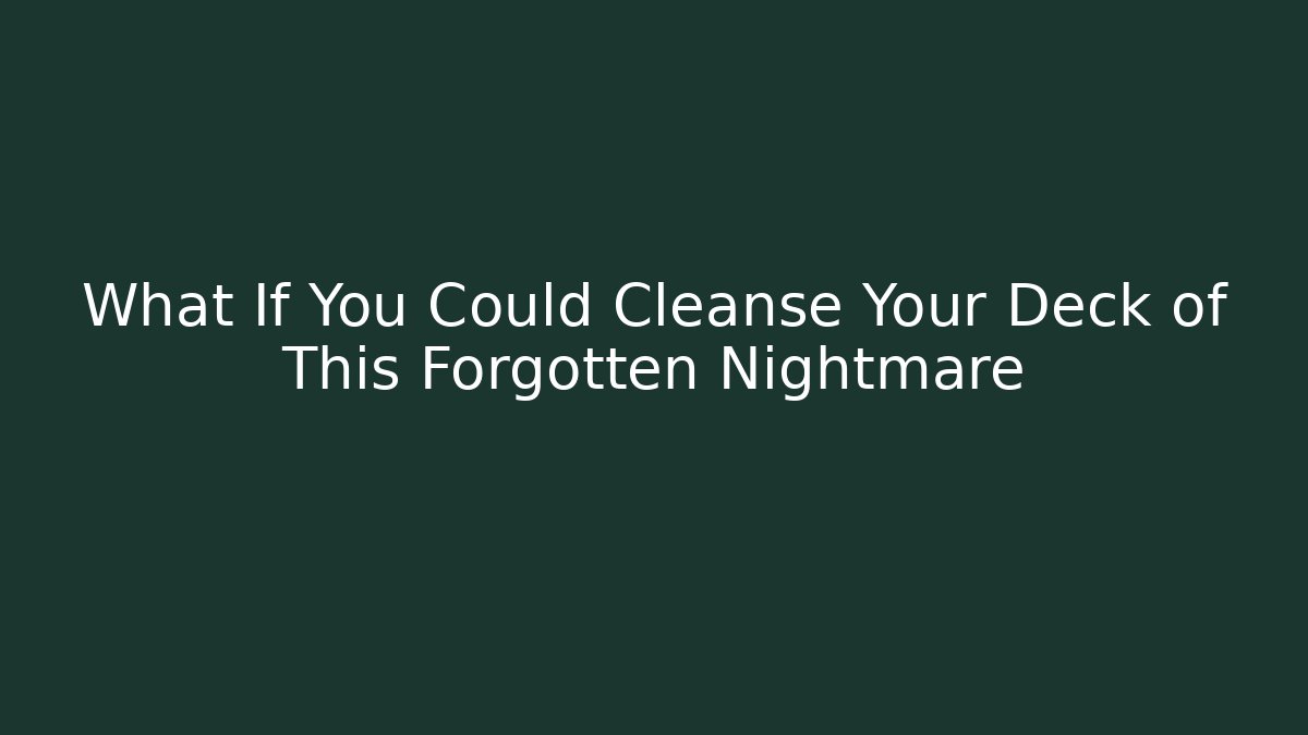 What If You Could Cleanse Your Deck of This Forgotten Nightmare