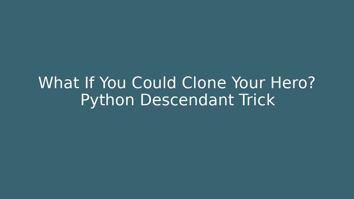 What If You Could Clone Your Hero? Python Descendant Trick