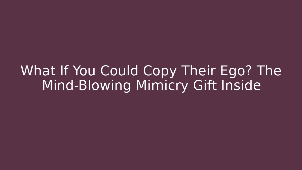 What If You Could Copy Their Ego? The Mind-Blowing Mimicry Gift Inside