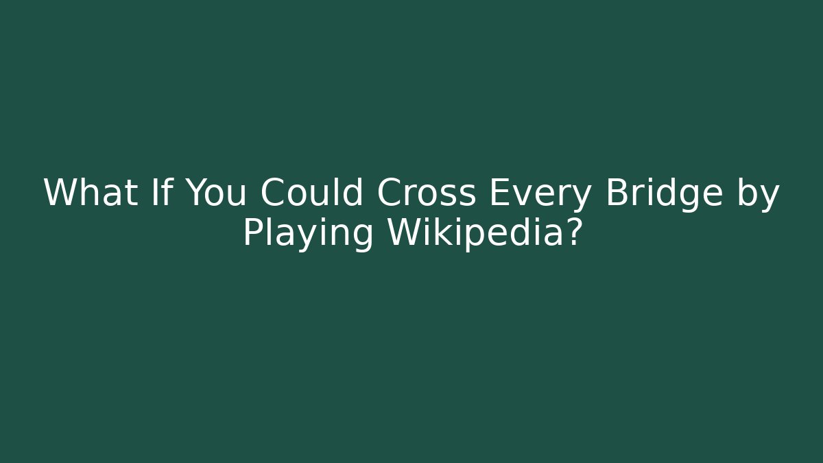 What If You Could Cross Every Bridge by Playing Wikipedia?