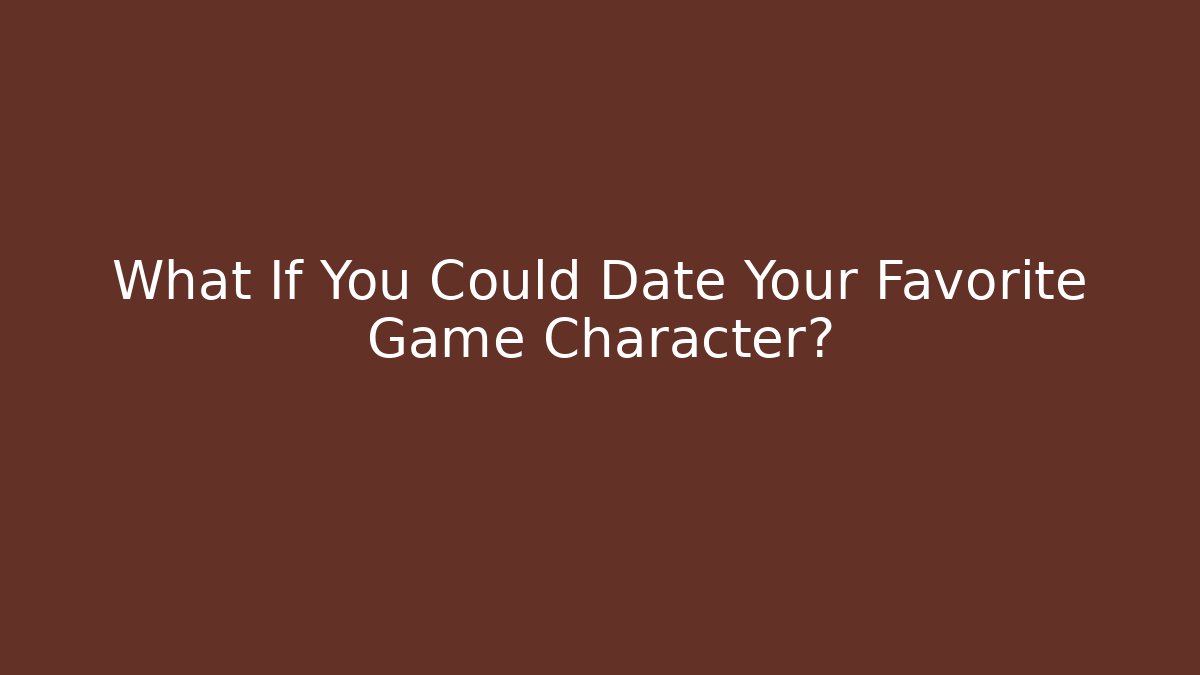 What If You Could Date Your Favorite Game Character?